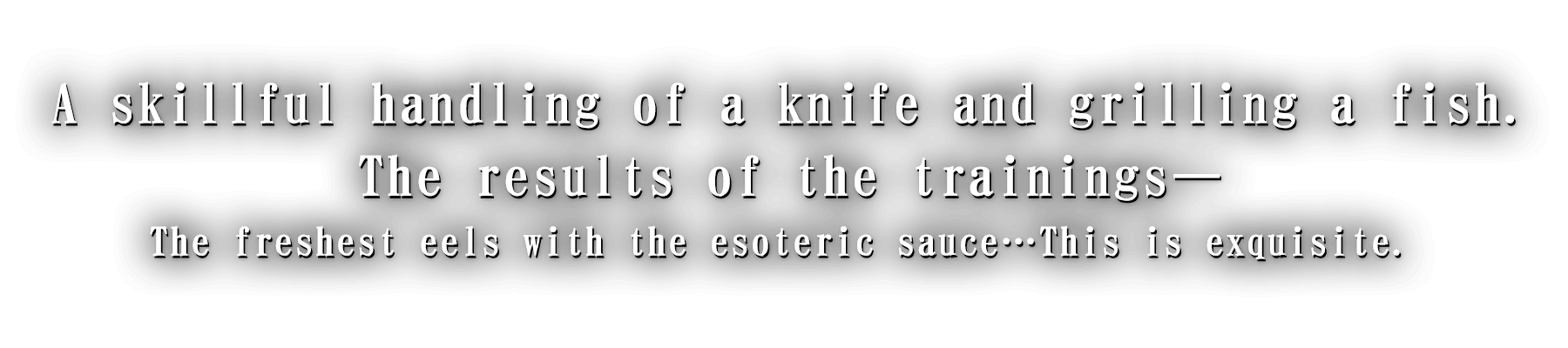 A skillful handling of a knife and grilling a fish. The results of the trainings—The freshest eels with the esoteric sauce…This is exquisite. 